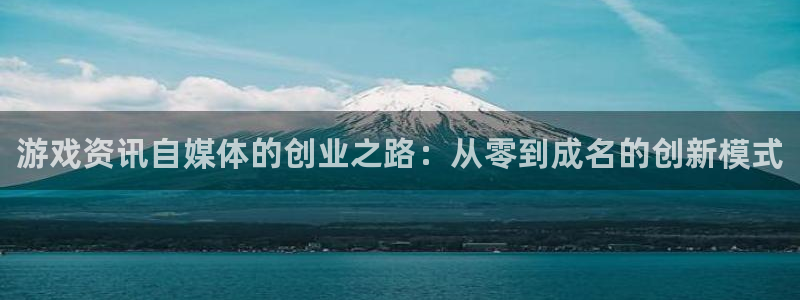 赢咖娱乐app下载|下载地址：游戏资讯自媒体的创业之路：从零