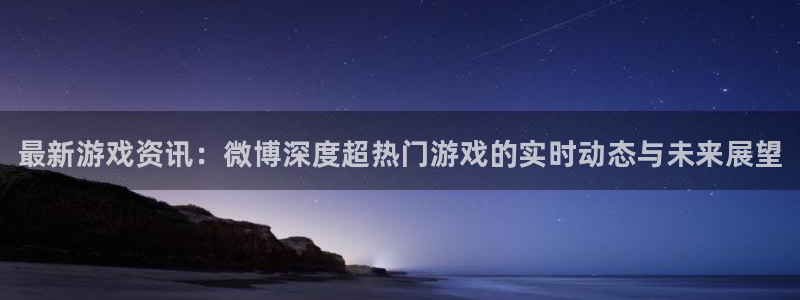赢咖娱乐2登录：最新游戏资讯：微博深度超热门游戏的实时动态与