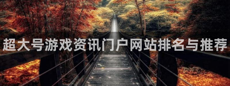赢咖娱乐注册账号：超大号游戏资讯门户网站排名与推荐